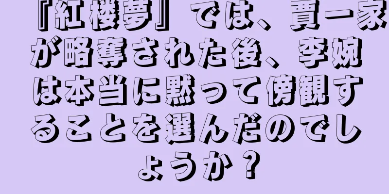 『紅楼夢』では、賈一家が略奪された後、李婉は本当に黙って傍観することを選んだのでしょうか？