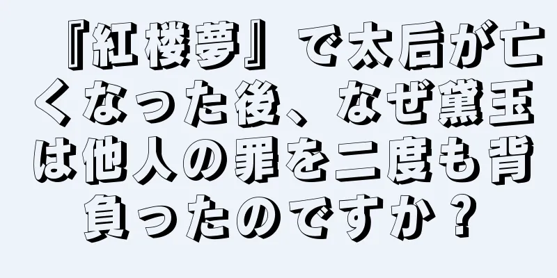 『紅楼夢』で太后が亡くなった後、なぜ黛玉は他人の罪を二度も背負ったのですか？