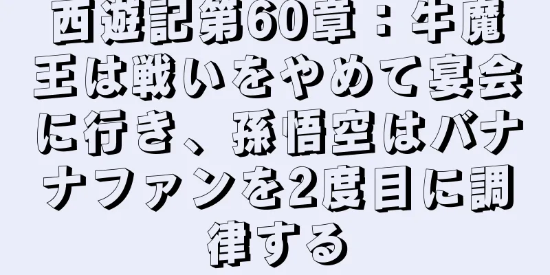 西遊記第60章：牛魔王は戦いをやめて宴会に行き、孫悟空はバナナファンを2度目に調律する