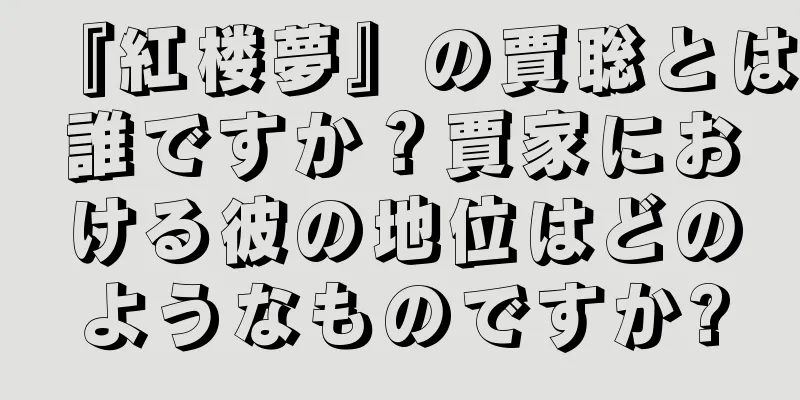 『紅楼夢』の賈聡とは誰ですか？賈家における彼の地位はどのようなものですか?