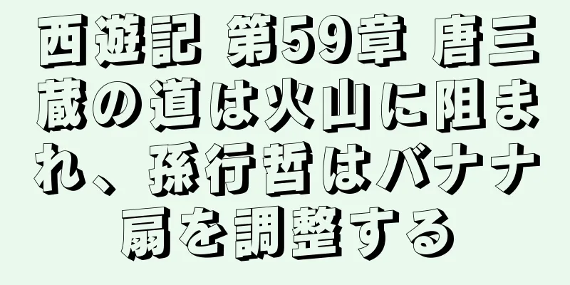 西遊記 第59章 唐三蔵の道は火山に阻まれ、孫行哲はバナナ扇を調整する