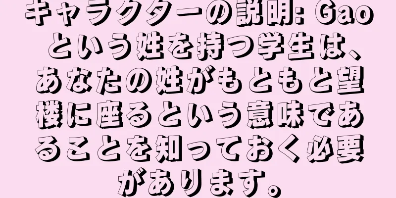 キャラクターの説明: Gao という姓を持つ学生は、あなたの姓がもともと望楼に座るという意味であることを知っておく必要があります。