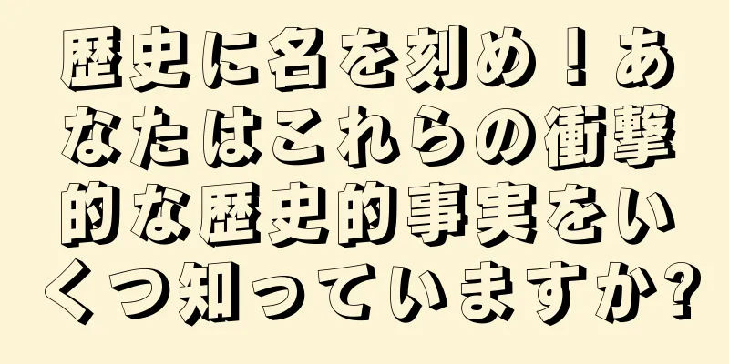 歴史に名を刻め！あなたはこれらの衝撃的な歴史的事実をいくつ知っていますか?