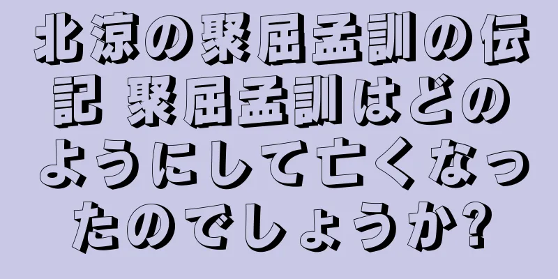 北涼の聚屈孟訓の伝記 聚屈孟訓はどのようにして亡くなったのでしょうか?