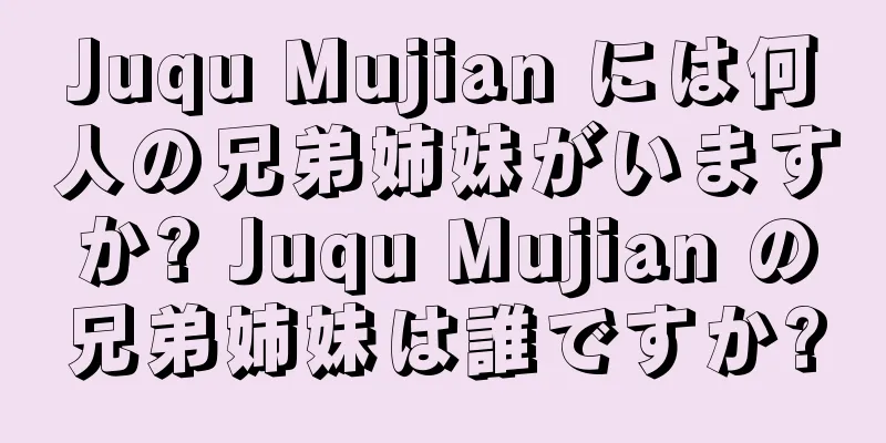 Juqu Mujian には何人の兄弟姉妹がいますか? Juqu Mujian の兄弟姉妹は誰ですか?