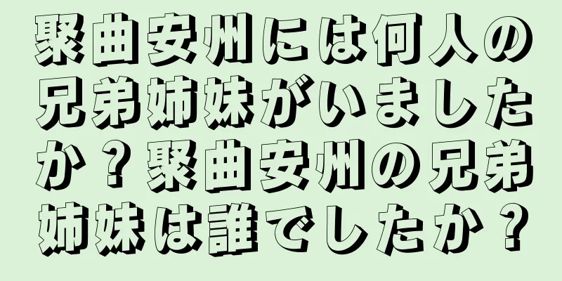 聚曲安州には何人の兄弟姉妹がいましたか？聚曲安州の兄弟姉妹は誰でしたか？
