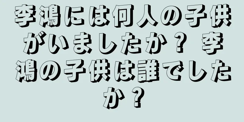 李鴻には何人の子供がいましたか？ 李鴻の子供は誰でしたか？
