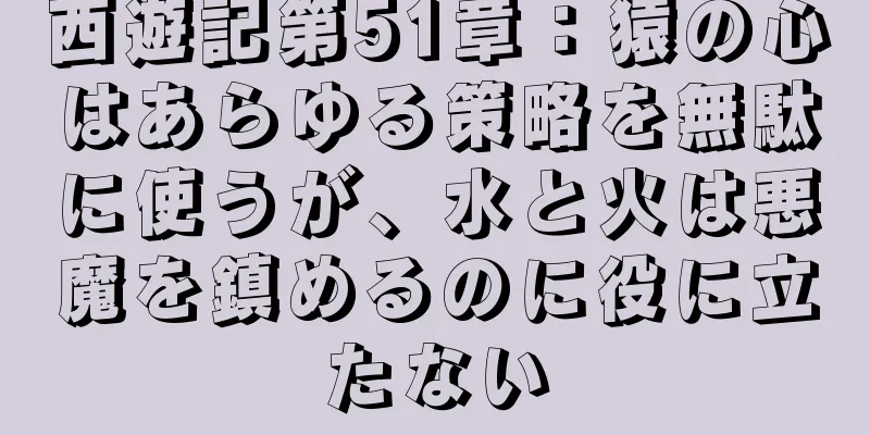 西遊記第51章：猿の心はあらゆる策略を無駄に使うが、水と火は悪魔を鎮めるのに役に立たない