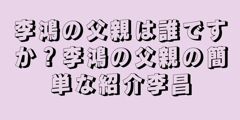 李鴻の父親は誰ですか？李鴻の父親の簡単な紹介李昌