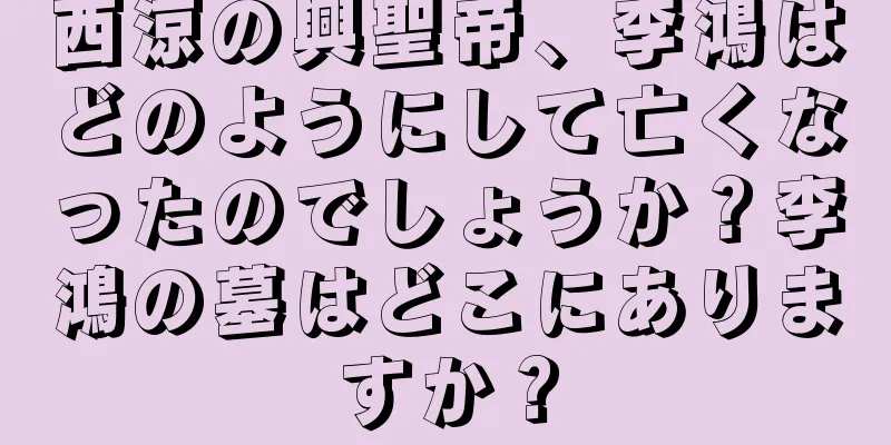 西涼の興聖帝、李鴻はどのようにして亡くなったのでしょうか？李鴻の墓はどこにありますか？