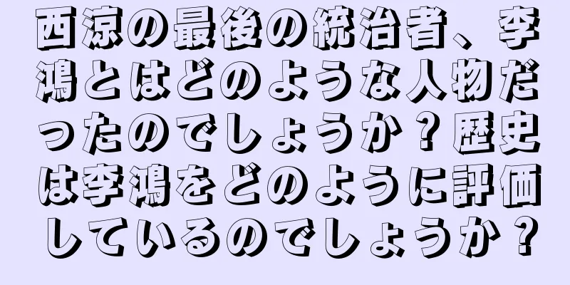 西涼の最後の統治者、李鴻とはどのような人物だったのでしょうか？歴史は李鴻をどのように評価しているのでしょうか？