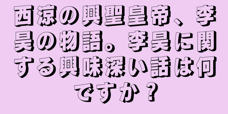 西涼の興聖皇帝、李昊の物語。李昊に関する興味深い話は何ですか？