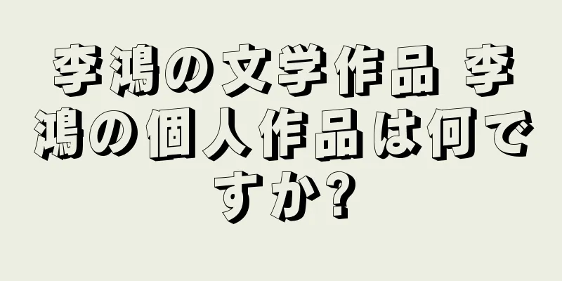 李鴻の文学作品 李鴻の個人作品は何ですか?