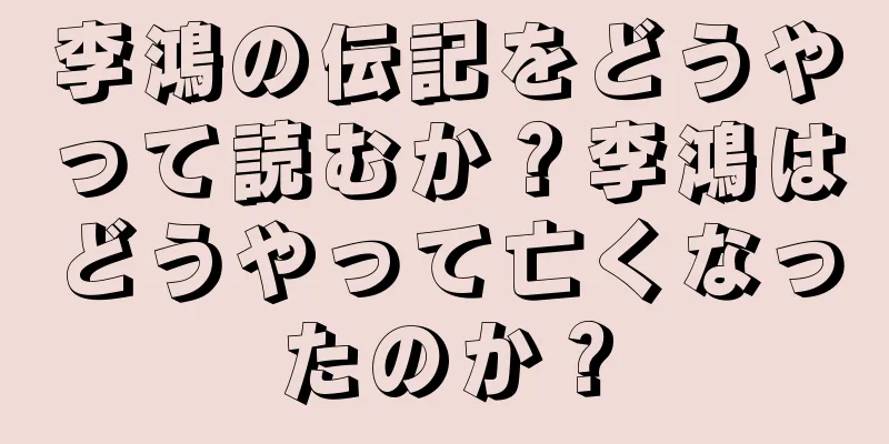 李鴻の伝記をどうやって読むか？李鴻はどうやって亡くなったのか？