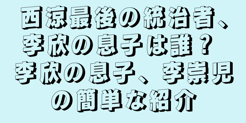 西涼最後の統治者、李欣の息子は誰？ 李欣の息子、李崇児の簡単な紹介