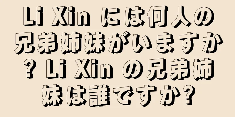 Li Xin には何人の兄弟姉妹がいますか? Li Xin の兄弟姉妹は誰ですか?