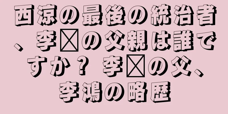 西涼の最後の統治者、李鑫の父親は誰ですか？ 李鑫の父、李鴻の略歴
