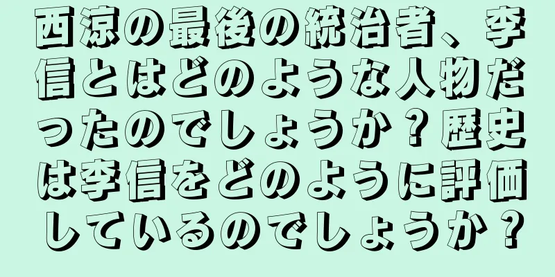 西涼の最後の統治者、李信とはどのような人物だったのでしょうか？歴史は李信をどのように評価しているのでしょうか？
