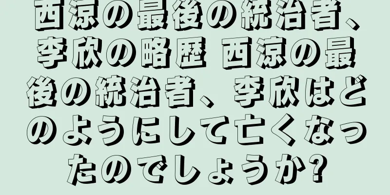 西涼の最後の統治者、李欣の略歴 西涼の最後の統治者、李欣はどのようにして亡くなったのでしょうか?