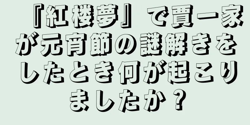 『紅楼夢』で賈一家が元宵節の謎解きをしたとき何が起こりましたか？