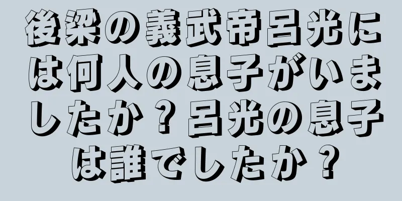 後梁の義武帝呂光には何人の息子がいましたか？呂光の息子は誰でしたか？