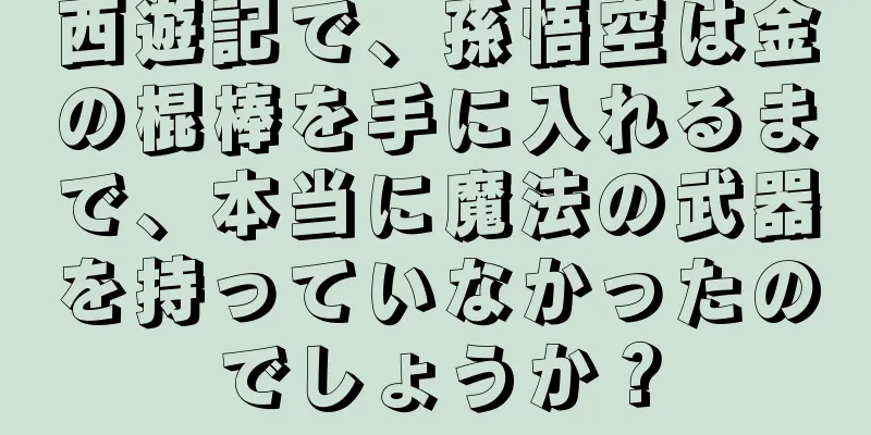 西遊記で、孫悟空は金の棍棒を手に入れるまで、本当に魔法の武器を持っていなかったのでしょうか？