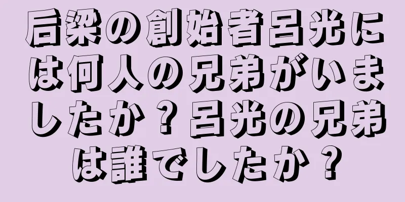 后梁の創始者呂光には何人の兄弟がいましたか？呂光の兄弟は誰でしたか？