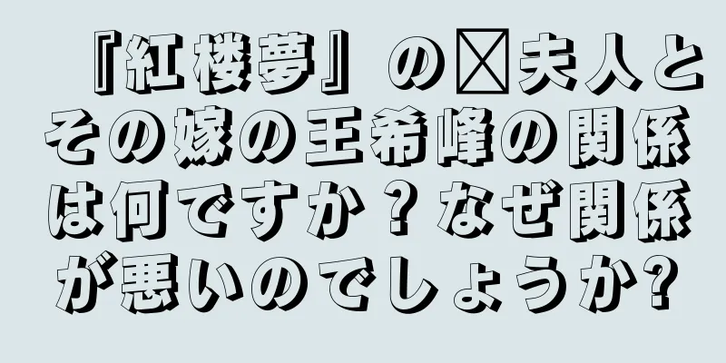 『紅楼夢』の邢夫人とその嫁の王希峰の関係は何ですか？なぜ関係が悪いのでしょうか?