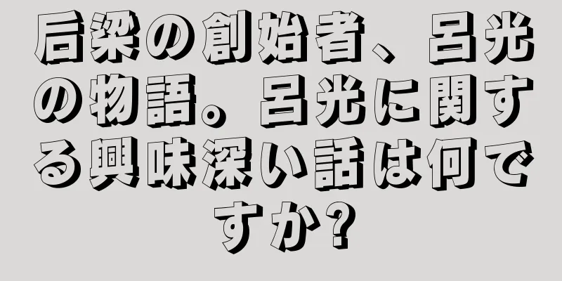 后梁の創始者、呂光の物語。呂光に関する興味深い話は何ですか?