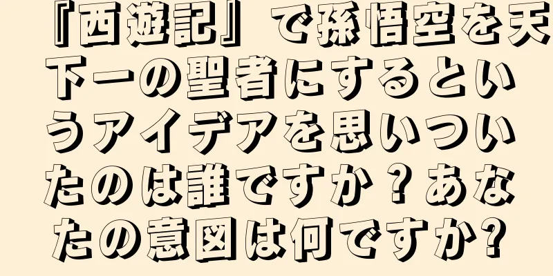 『西遊記』で孫悟空を天下一の聖者にするというアイデアを思いついたのは誰ですか？あなたの意図は何ですか?