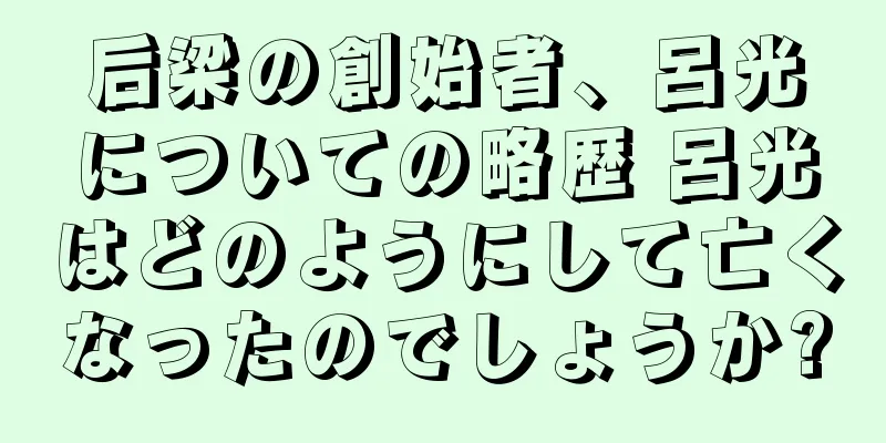 后梁の創始者、呂光についての略歴 呂光はどのようにして亡くなったのでしょうか?
