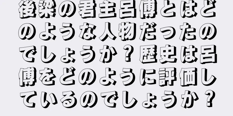 後梁の君主呂傅とはどのような人物だったのでしょうか？歴史は呂傅をどのように評価しているのでしょうか？