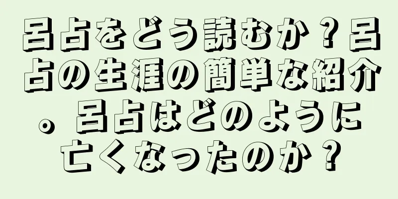 呂占をどう読むか？呂占の生涯の簡単な紹介。呂占はどのように亡くなったのか？