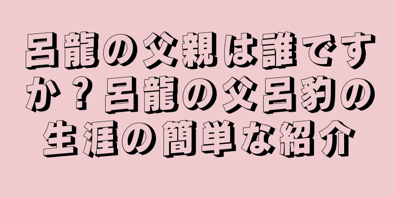 呂龍の父親は誰ですか？呂龍の父呂豹の生涯の簡単な紹介