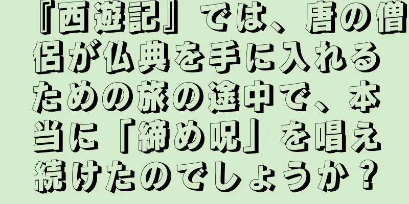 『西遊記』では、唐の僧侶が仏典を手に入れるための旅の途中で、本当に「締め呪」を唱え続けたのでしょうか？