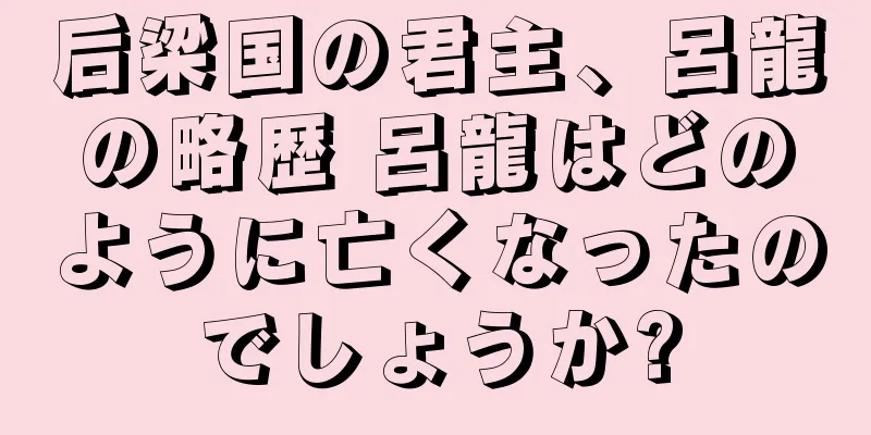 后梁国の君主、呂龍の略歴 呂龍はどのように亡くなったのでしょうか?
