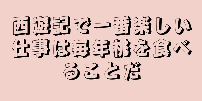 西遊記で一番楽しい仕事は毎年桃を食べることだ