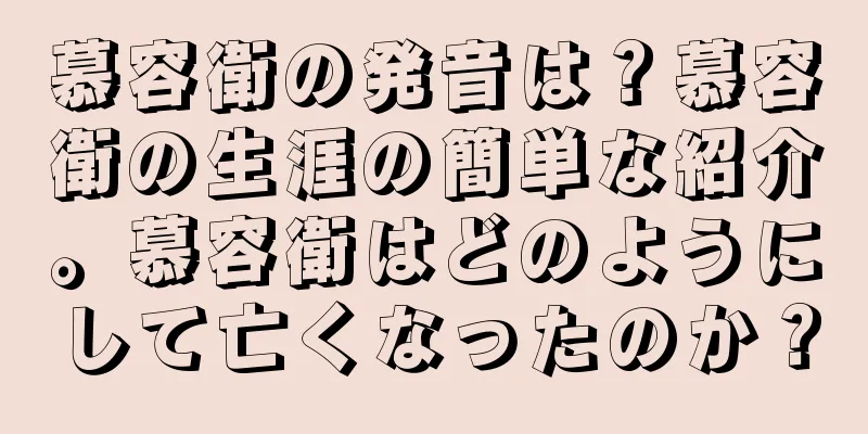 慕容衛の発音は？慕容衛の生涯の簡単な紹介。慕容衛はどのようにして亡くなったのか？