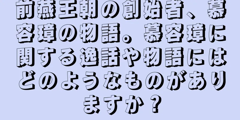 前燕王朝の創始者、慕容璋の物語。慕容璋に関する逸話や物語にはどのようなものがありますか？