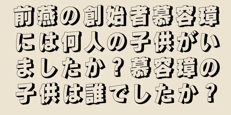 前燕の創始者慕容璋には何人の子供がいましたか？慕容璋の子供は誰でしたか？