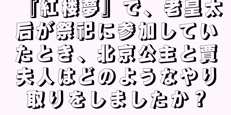 『紅楼夢』で、老皇太后が祭祀に参加していたとき、北京公主と賈夫人はどのようなやり取りをしましたか？