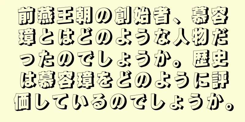 前燕王朝の創始者、慕容璋とはどのような人物だったのでしょうか。歴史は慕容璋をどのように評価しているのでしょうか。