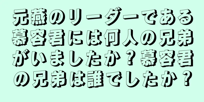 元燕のリーダーである慕容君には何人の兄弟がいましたか？慕容君の兄弟は誰でしたか？