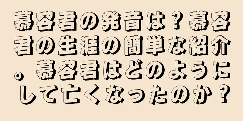 慕容君の発音は？慕容君の生涯の簡単な紹介。慕容君はどのようにして亡くなったのか？