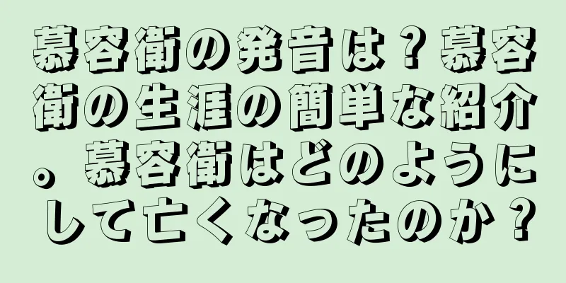 慕容衛の発音は？慕容衛の生涯の簡単な紹介。慕容衛はどのようにして亡くなったのか？