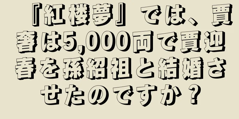 『紅楼夢』では、賈奢は5,000両で賈迎春を孫紹祖と結婚させたのですか？