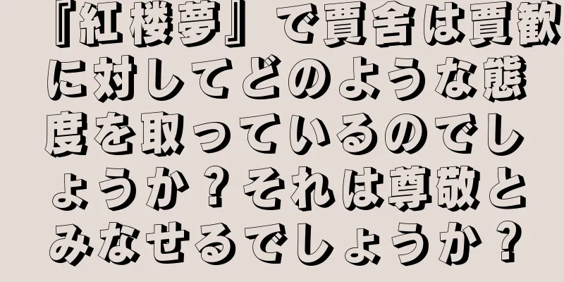 『紅楼夢』で賈舍は賈歓に対してどのような態度を取っているのでしょうか？それは尊敬とみなせるでしょうか？