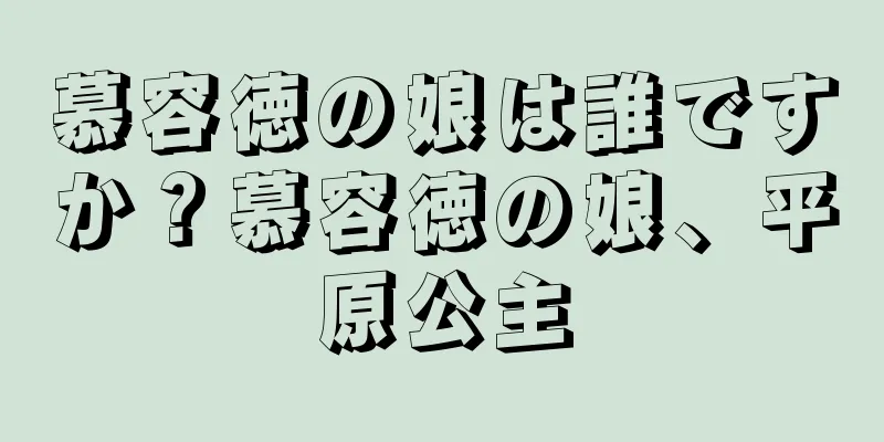 慕容徳の娘は誰ですか？慕容徳の娘、平原公主