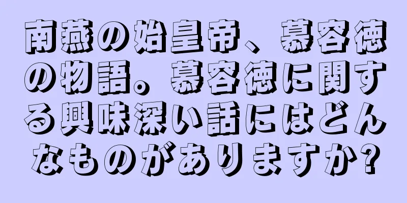 南燕の始皇帝、慕容徳の物語。慕容徳に関する興味深い話にはどんなものがありますか?