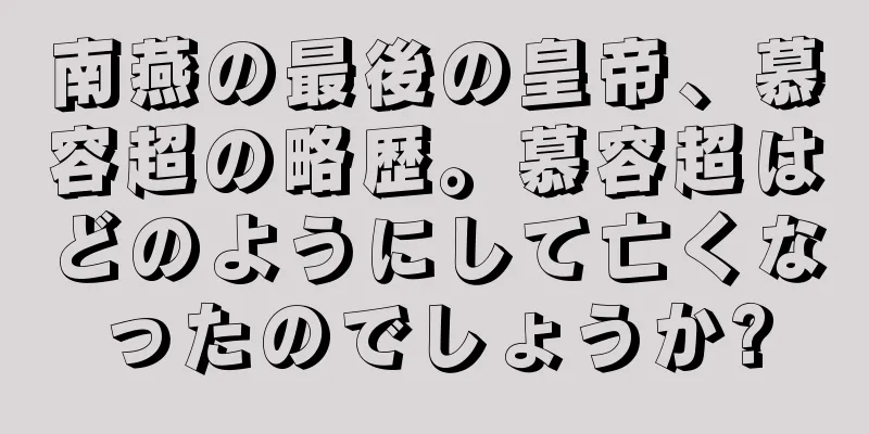 南燕の最後の皇帝、慕容超の略歴。慕容超はどのようにして亡くなったのでしょうか?